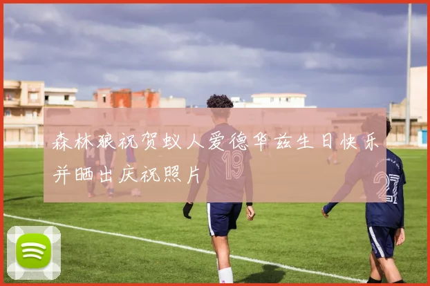 森林狼祝贺蚁人爱德华兹生日快乐并晒出庆祝照片